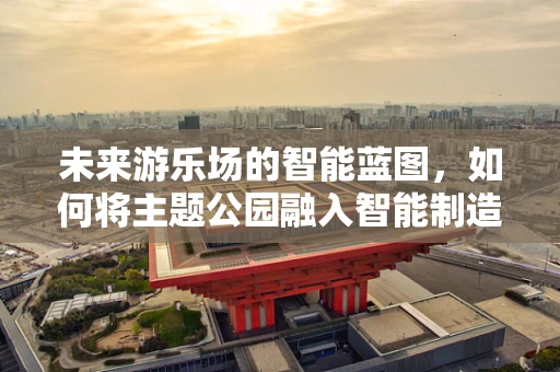 未来游乐场的智能蓝图，如何将主题公园融入智能制造的浪潮？