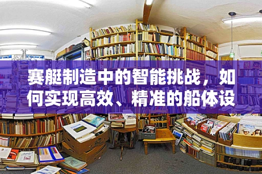 赛艇制造中的智能挑战，如何实现高效、精准的船体设计与制造？