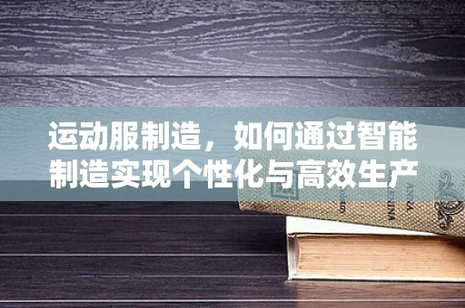 运动服制造，如何通过智能制造实现个性化与高效生产的双赢？