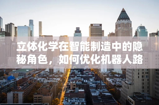 立体化学在智能制造中的隐秘角色，如何优化机器人路径规划？