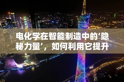电化学在智能制造中的‘隐秘力量’，如何利用它提升生产效率？