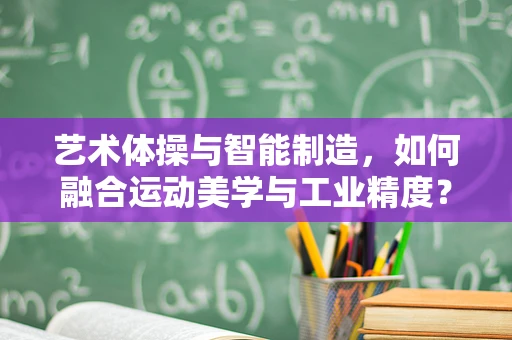 艺术体操与智能制造，如何融合运动美学与工业精度？