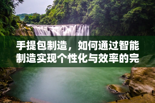 手提包制造，如何通过智能制造实现个性化与效率的完美融合？