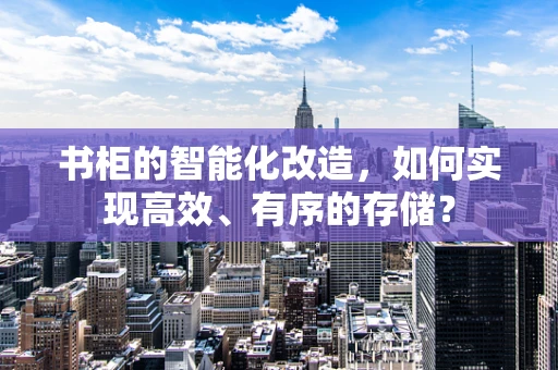 书柜的智能化改造，如何实现高效、有序的存储？