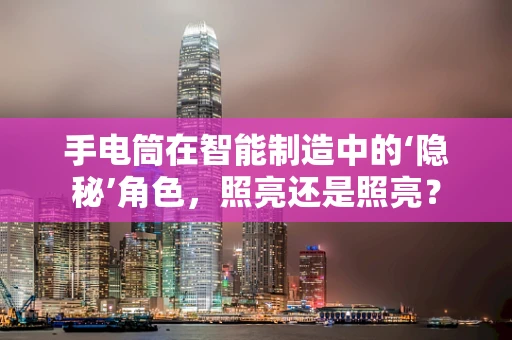 手电筒在智能制造中的‘隐秘’角色，照亮还是照亮？