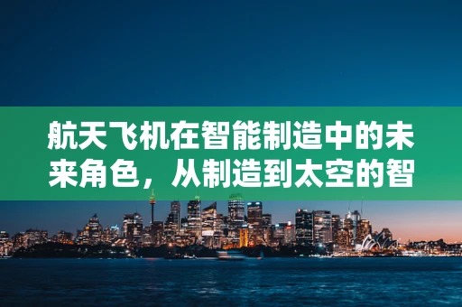 航天飞机在智能制造中的未来角色，从制造到太空的智能飞跃