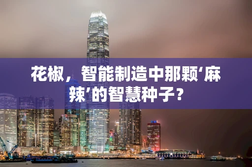 花椒，智能制造中那颗‘麻辣’的智慧种子？