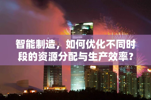 智能制造，如何优化不同时段的资源分配与生产效率？