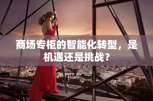 商场专柜的智能化转型，是机遇还是挑战？