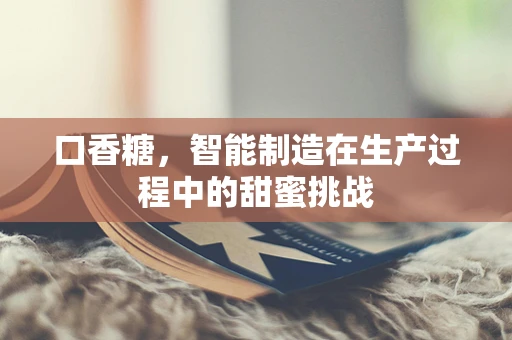 口香糖，智能制造在生产过程中的甜蜜挑战