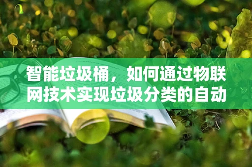 智能垃圾桶，如何通过物联网技术实现垃圾分类的自动化？