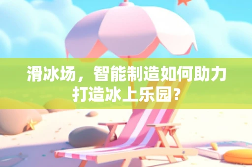 滑冰场，智能制造如何助力打造冰上乐园？