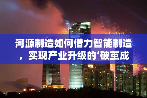 河源制造如何借力智能制造，实现产业升级的‘破茧成蝶’？