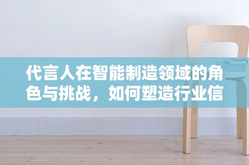 代言人在智能制造领域的角色与挑战，如何塑造行业信任的桥梁？