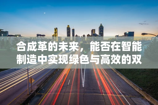 合成革的未来，能否在智能制造中实现绿色与高效的双重飞跃？