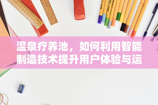 温泉疗养池，如何利用智能制造技术提升用户体验与运营效率？