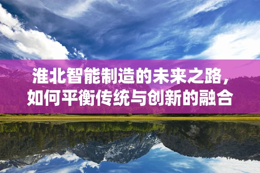 淮北智能制造的未来之路，如何平衡传统与创新的融合？
