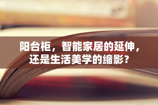 阳台柜，智能家居的延伸，还是生活美学的缩影？