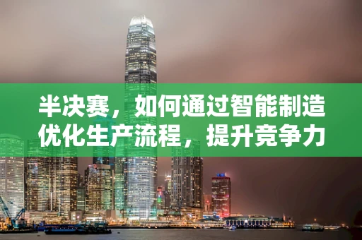 半决赛，如何通过智能制造优化生产流程，提升竞争力？