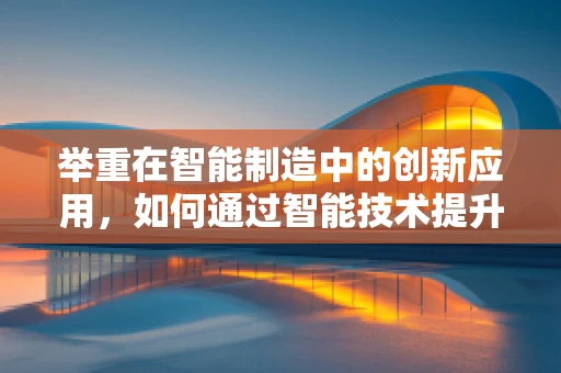 举重在智能制造中的创新应用，如何通过智能技术提升举重作业的效率与安全性？