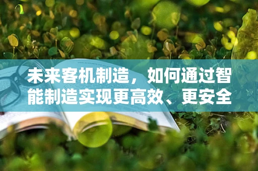未来客机制造，如何通过智能制造实现更高效、更安全的飞行？