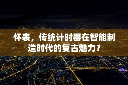 怀表，传统计时器在智能制造时代的复古魅力？