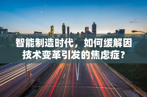智能制造时代，如何缓解因技术变革引发的焦虑症？