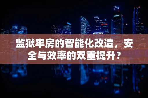 监狱牢房的智能化改造，安全与效率的双重提升？