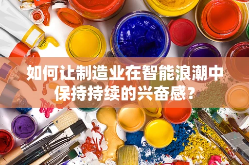 如何让制造业在智能浪潮中保持持续的兴奋感？