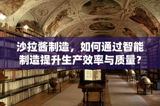 沙拉酱制造，如何通过智能制造提升生产效率与质量？