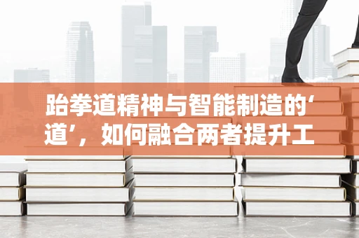 跆拳道精神与智能制造的‘道’，如何融合两者提升工作效率？