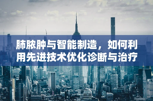 肺脓肿与智能制造，如何利用先进技术优化诊断与治疗流程？