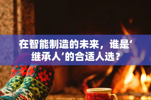 在智能制造的未来，谁是‘继承人’的合适人选？