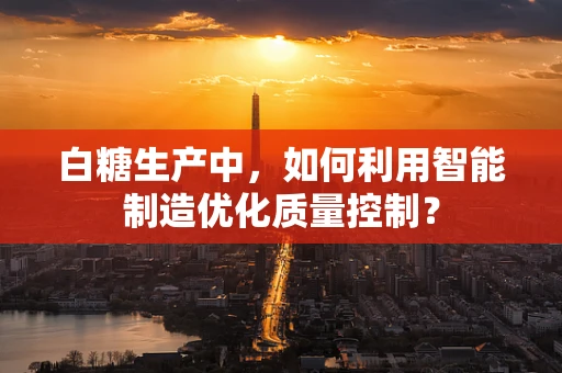 白糖生产中，如何利用智能制造优化质量控制？