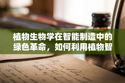 植物生物学在智能制造中的绿色革命，如何利用植物智慧优化生产流程？