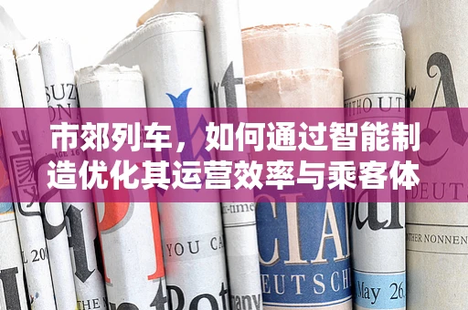 市郊列车，如何通过智能制造优化其运营效率与乘客体验？