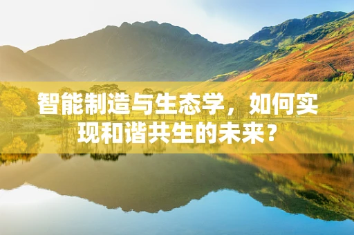 智能制造与生态学，如何实现和谐共生的未来？