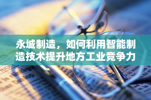 永城制造，如何利用智能制造技术提升地方工业竞争力？
