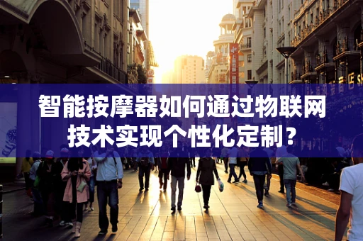 智能按摩器如何通过物联网技术实现个性化定制？