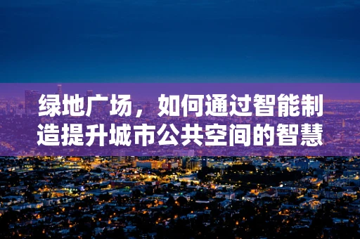 绿地广场，如何通过智能制造提升城市公共空间的智慧体验？
