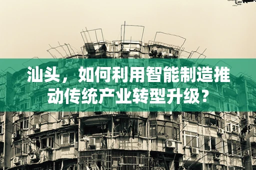 汕头，如何利用智能制造推动传统产业转型升级？