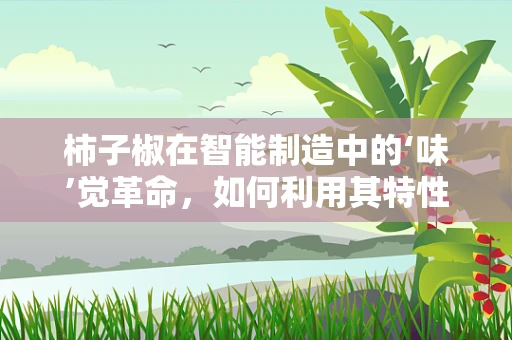 柿子椒在智能制造中的‘味’觉革命，如何利用其特性优化生产流程？