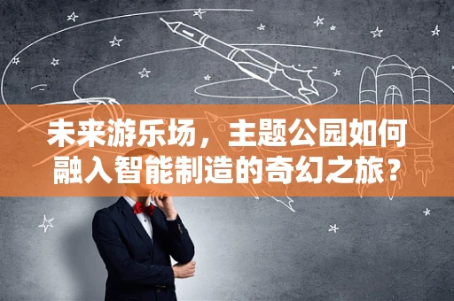 未来游乐场，主题公园如何融入智能制造的奇幻之旅？