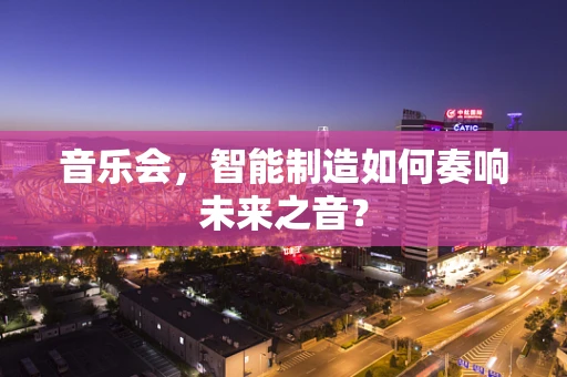 音乐会，智能制造如何奏响未来之音？