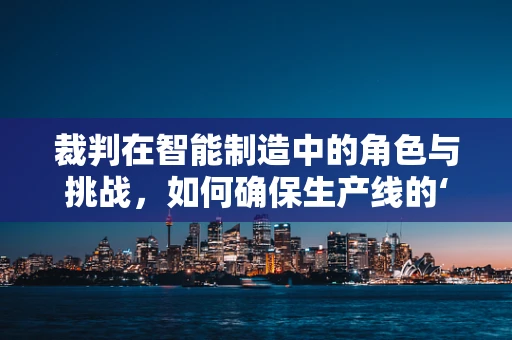 裁判在智能制造中的角色与挑战，如何确保生产线的‘公平’与‘高效’？
