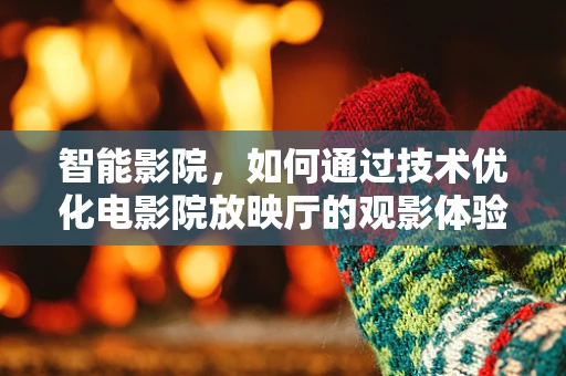 智能影院，如何通过技术优化电影院放映厅的观影体验？