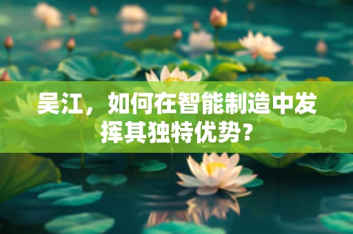 吴江，如何在智能制造中发挥其独特优势？