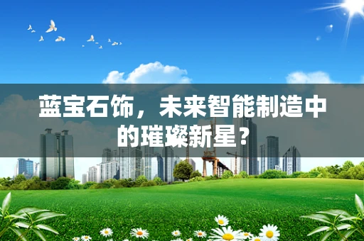 蓝宝石饰，未来智能制造中的璀璨新星？