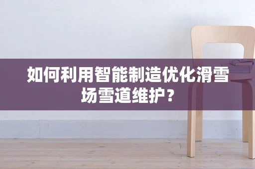 如何利用智能制造优化滑雪场雪道维护？