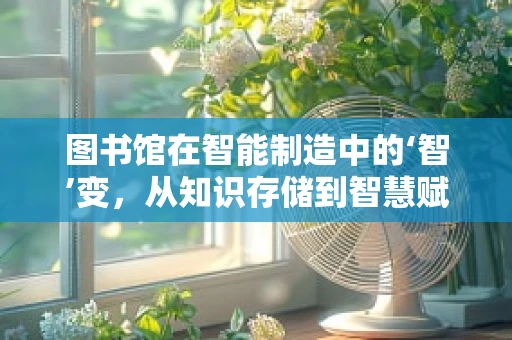 图书馆在智能制造中的‘智’变，从知识存储到智慧赋能